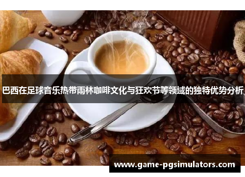 巴西在足球音乐热带雨林咖啡文化与狂欢节等领域的独特优势分析