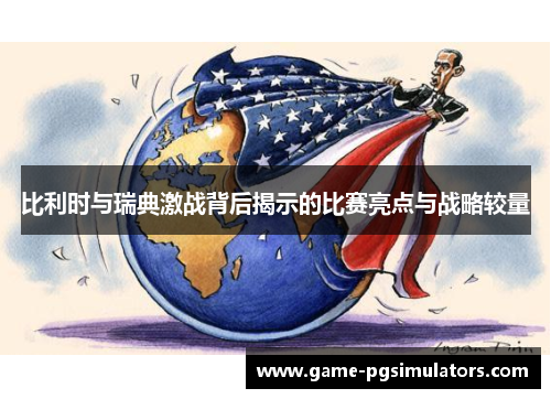 比利时与瑞典激战背后揭示的比赛亮点与战略较量