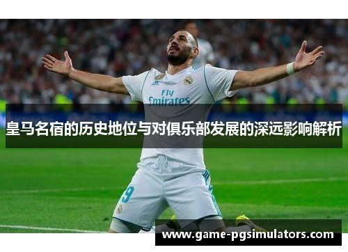 皇马名宿的历史地位与对俱乐部发展的深远影响解析