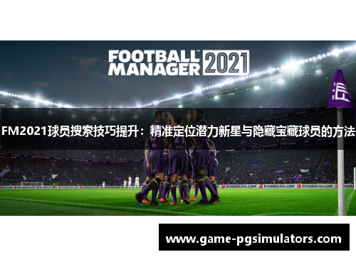 FM2021球员搜索技巧提升：精准定位潜力新星与隐藏宝藏球员的方法