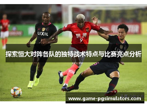 探索恒大对阵各队的独特战术特点与比赛亮点分析