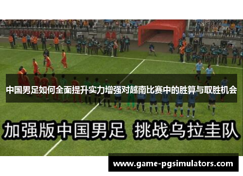 中国男足如何全面提升实力增强对越南比赛中的胜算与取胜机会