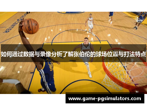 如何通过数据与录像分析了解张伯伦的球场位置与打法特点