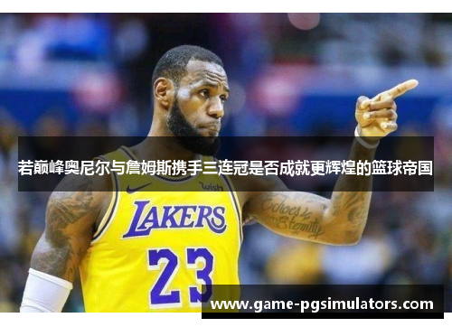 若巅峰奥尼尔与詹姆斯携手三连冠是否成就更辉煌的篮球帝国