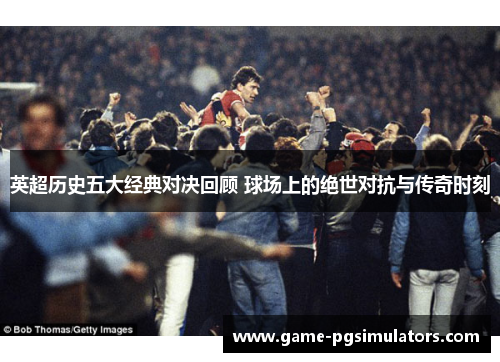 英超历史五大经典对决回顾 球场上的绝世对抗与传奇时刻