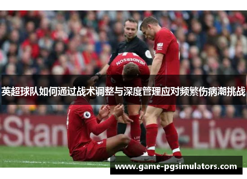 英超球队如何通过战术调整与深度管理应对频繁伤病潮挑战