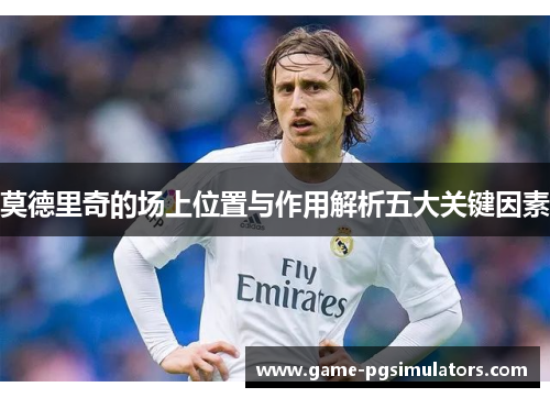 莫德里奇的场上位置与作用解析五大关键因素 莫德里奇的场上位置与作用解析五大关键因素