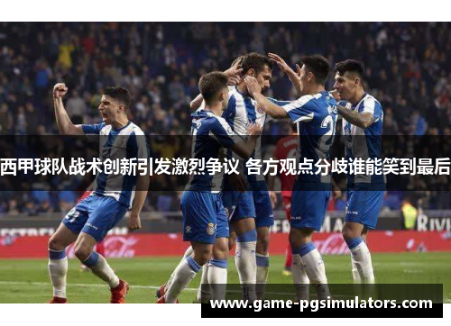 西甲球队战术创新引发激烈争议 各方观点分歧谁能笑到最后