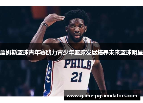 詹姆斯篮球青年赛助力青少年篮球发展培养未来篮球明星