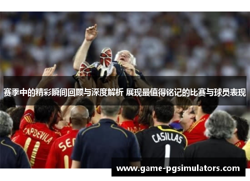 赛季中的精彩瞬间回顾与深度解析 展现最值得铭记的比赛与球员表现