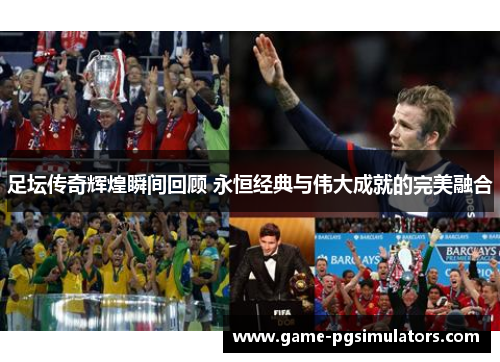 足坛传奇辉煌瞬间回顾 永恒经典与伟大成就的完美融合