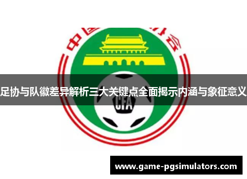 足协与队徽差异解析三大关键点全面揭示内涵与象征意义
