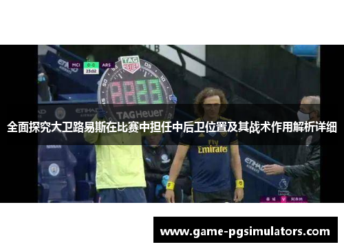 全面探究大卫路易斯在比赛中担任中后卫位置及其战术作用解析详细