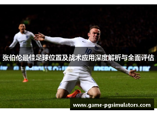 张伯伦最佳足球位置及战术应用深度解析与全面评估