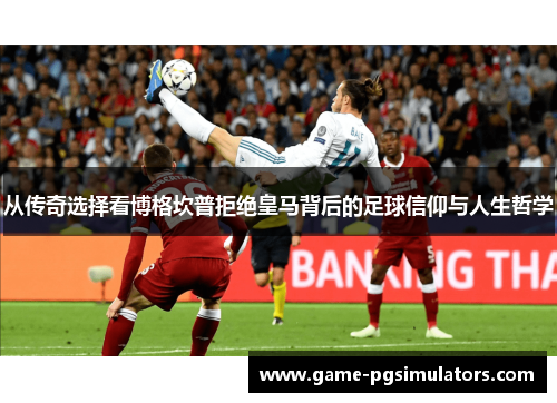 从传奇选择看博格坎普拒绝皇马背后的足球信仰与人生哲学