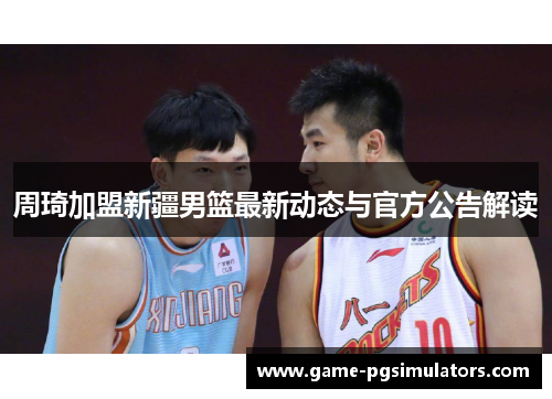 周琦加盟新疆男篮最新动态与官方公告解读