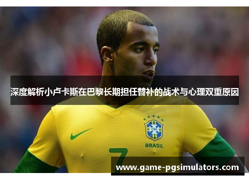 深度解析小卢卡斯在巴黎长期担任替补的战术与心理双重原因 深度解析小卢卡斯在巴黎长期担任替补的战术与心理双重原因