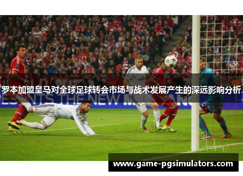 罗本加盟皇马对全球足球转会市场与战术发展产生的深远影响分析