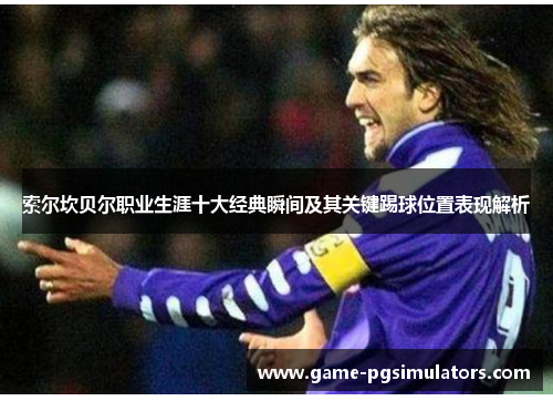 索尔坎贝尔职业生涯十大经典瞬间及其关键踢球位置表现解析