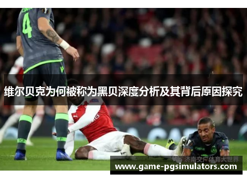 维尔贝克为何被称为黑贝深度分析及其背后原因探究