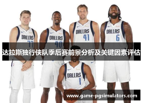 达拉斯独行侠队季后赛前景分析及关键因素评估 达拉斯独行侠队季后赛前景分析及关键因素评估