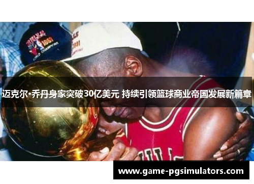 迈克尔·乔丹身家突破30亿美元 持续引领篮球商业帝国发展新篇章