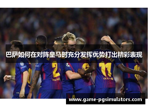 巴萨如何在对阵皇马时充分发挥优势打出精彩表现 巴萨如何在对阵皇马时充分发挥优势打出精彩表现