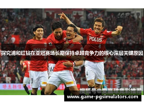 探究浦和红钻在亚冠赛场长期保持卓越竞争力的核心深层关键原因 探究浦和红钻在亚冠赛场长期保持卓越竞争力的核心深层关键原因