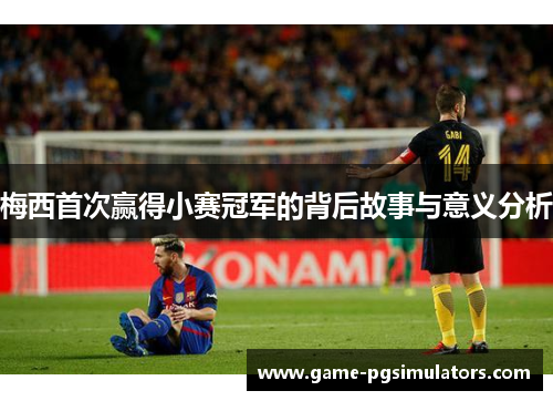梅西首次赢得小赛冠军的背后故事与意义分析 梅西首次赢得小赛冠军的背后故事与意义分析
