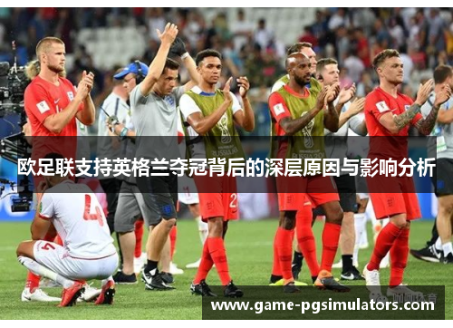 欧足联支持英格兰夺冠背后的深层原因与影响分析 欧足联支持英格兰夺冠背后的深层原因与影响分析