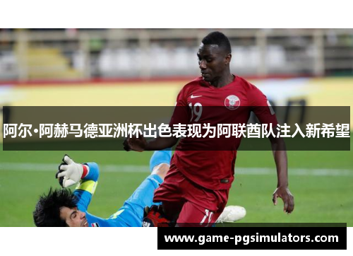 阿尔·阿赫马德亚洲杯出色表现为阿联酋队注入新希望