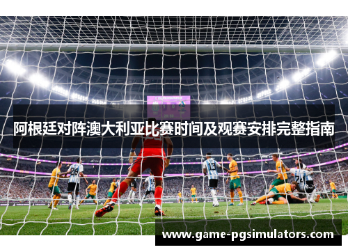 阿根廷对阵澳大利亚比赛时间及观赛安排完整指南 阿根廷对阵澳大利亚比赛时间及观赛安排完整指南