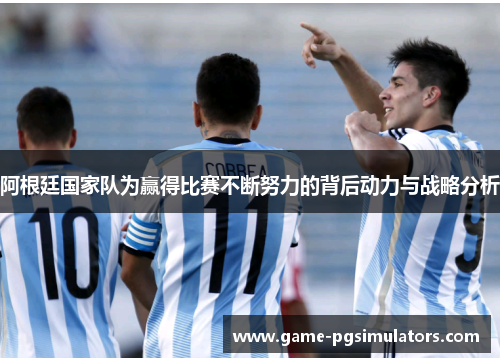 阿根廷国家队为赢得比赛不断努力的背后动力与战略分析