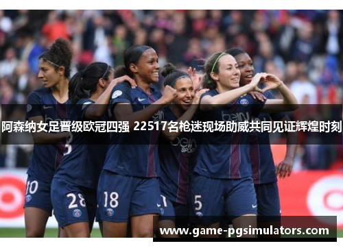 阿森纳女足晋级欧冠四强 22517名枪迷现场助威共同见证辉煌时刻