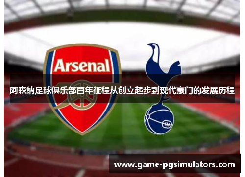 阿森纳足球俱乐部百年征程从创立起步到现代豪门的发展历程