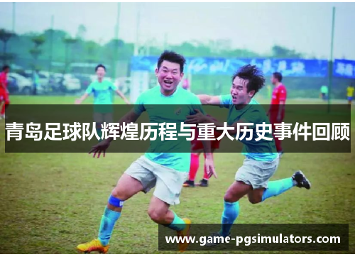 青岛足球队辉煌历程与重大历史事件回顾 青岛足球队辉煌历程与重大历史事件回顾