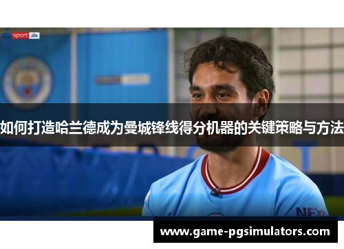 如何打造哈兰德成为曼城锋线得分机器的关键策略与方法