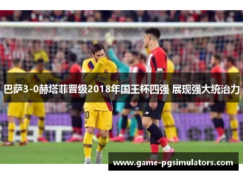 巴萨3-0赫塔菲晋级2018年国王杯四强 展现强大统治力 巴萨3-0赫塔菲晋级2018年国王杯四强 展现强大统治力