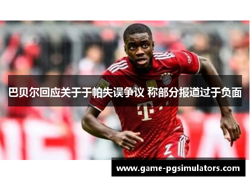 巴贝尔回应关于于帕失误争议 称部分报道过于负面 巴贝尔回应关于于帕失误争议 称部分报道过于负面