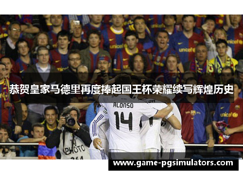 恭贺皇家马德里再度捧起国王杯荣耀续写辉煌历史