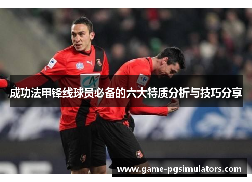 成功法甲锋线球员必备的六大特质分析与技巧分享