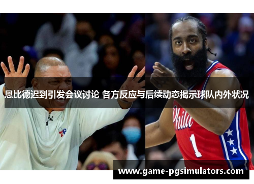 恩比德迟到引发会议讨论 各方反应与后续动态揭示球队内外状况