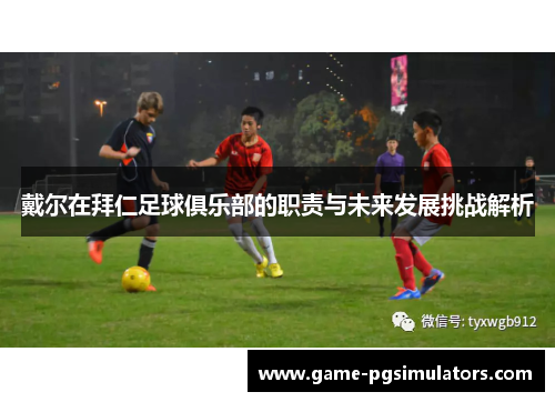 戴尔在拜仁足球俱乐部的职责与未来发展挑战解析