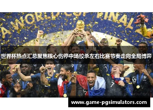 世界杯热点汇总聚焦核心伤停中场绞杀左右比赛节奏走向全局博弈