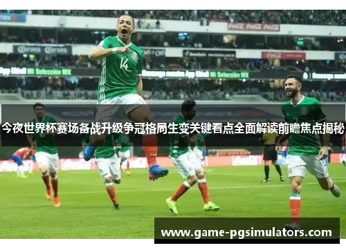 今夜世界杯赛场备战升级争冠格局生变关键看点全面解读前瞻焦点揭秘