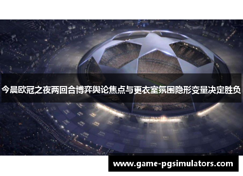 今晨欧冠之夜两回合博弈舆论焦点与更衣室氛围隐形变量决定胜负