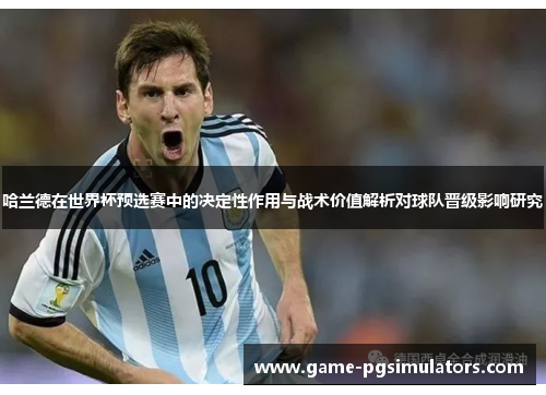 哈兰德在世界杯预选赛中的决定性作用与战术价值解析对球队晋级影响研究