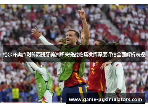 恰尔汗奥卢对阵西班牙美洲杯关键战临场发挥深度评估全面解析表现 恰尔汗奥卢对阵西班牙美洲杯关键战临场发挥深度评估全面解析表现