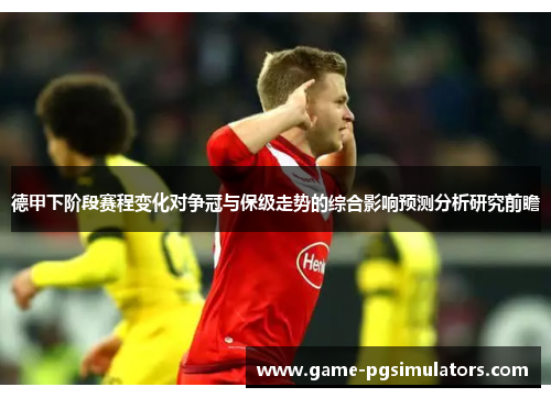德甲下阶段赛程变化对争冠与保级走势的综合影响预测分析研究前瞻 德甲下阶段赛程变化对争冠与保级走势的综合影响预测分析研究前瞻