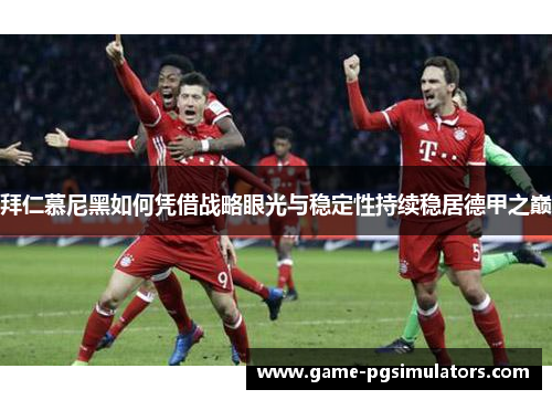 拜仁慕尼黑如何凭借战略眼光与稳定性持续稳居德甲之巅